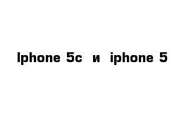 Iphone 5c  и  iphone 5